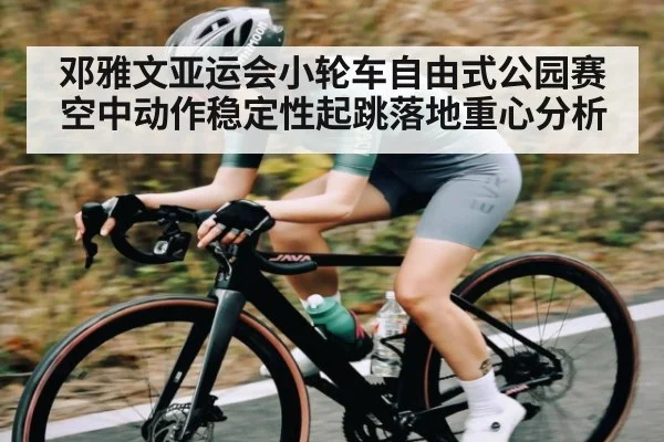 邓雅文亚运会小轮车自由式公园赛空中动作稳定性起跳落地重心分析